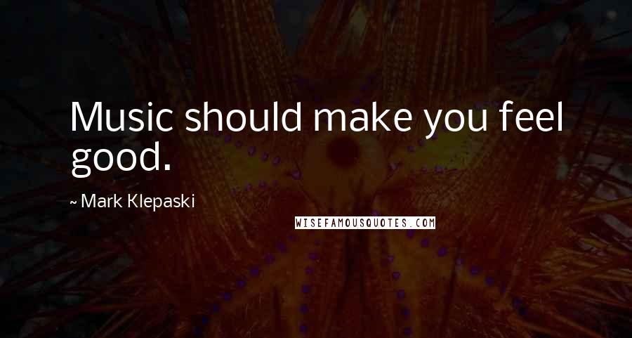 Mark Klepaski Quotes: Music should make you feel good.