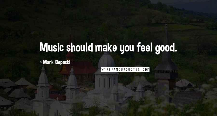 Mark Klepaski Quotes: Music should make you feel good.