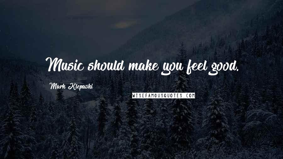 Mark Klepaski Quotes: Music should make you feel good.