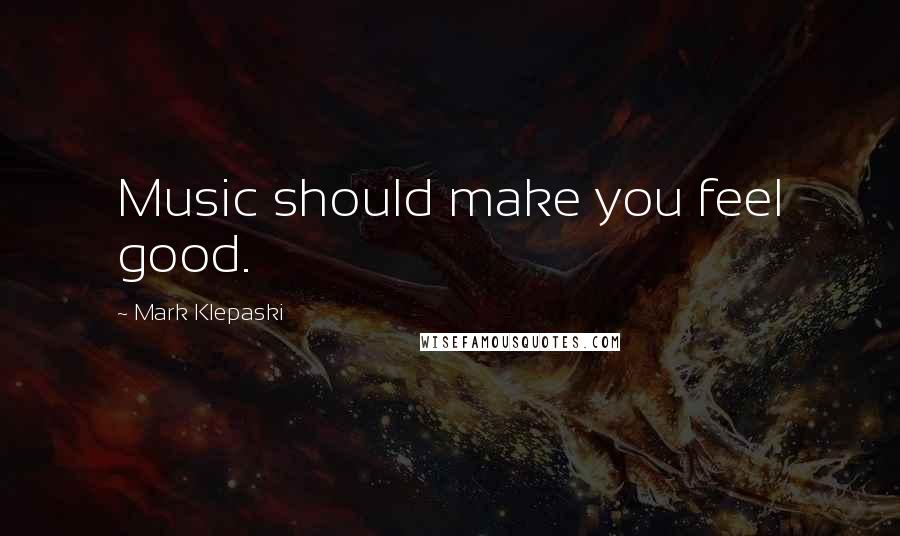 Mark Klepaski Quotes: Music should make you feel good.