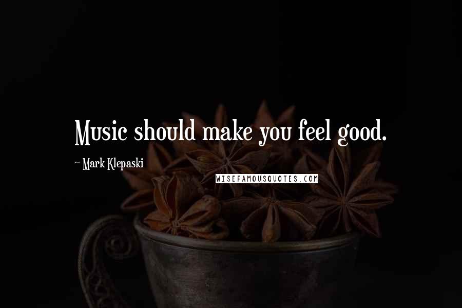 Mark Klepaski Quotes: Music should make you feel good.