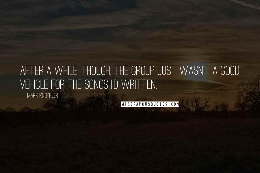 Mark Knopfler Quotes: After a while, though, the group just wasn't a good vehicle for the songs I'd written.
