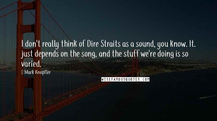 Mark Knopfler Quotes: I don't really think of Dire Straits as a sound, you know. It. just depends on the song, and the stuff we're doing is so varied.