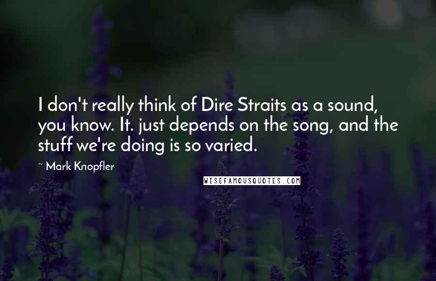 Mark Knopfler Quotes: I don't really think of Dire Straits as a sound, you know. It. just depends on the song, and the stuff we're doing is so varied.