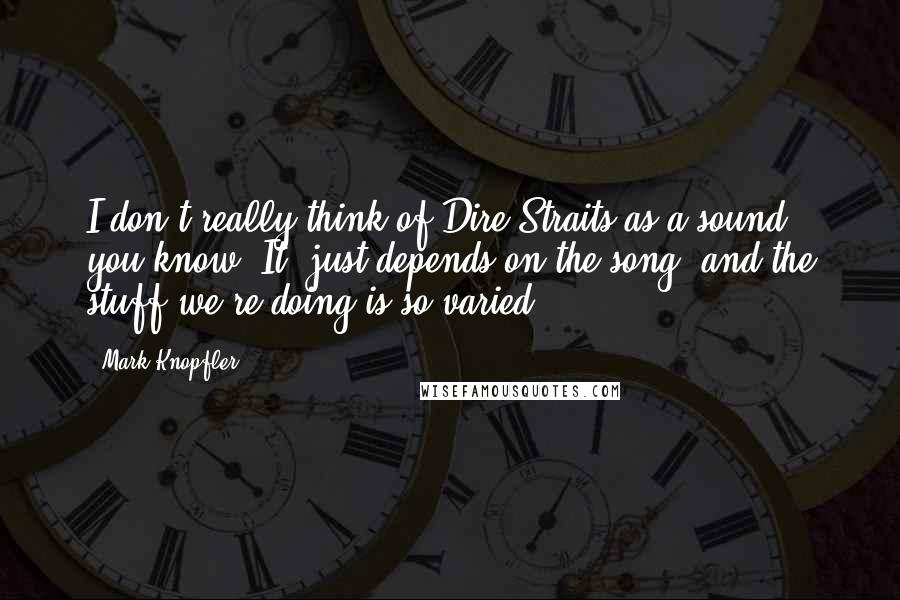 Mark Knopfler Quotes: I don't really think of Dire Straits as a sound, you know. It. just depends on the song, and the stuff we're doing is so varied.