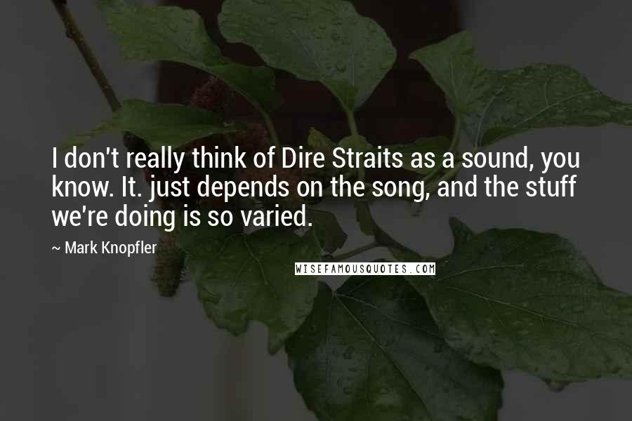 Mark Knopfler Quotes: I don't really think of Dire Straits as a sound, you know. It. just depends on the song, and the stuff we're doing is so varied.