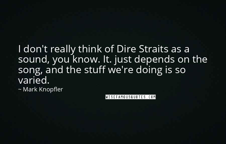 Mark Knopfler Quotes: I don't really think of Dire Straits as a sound, you know. It. just depends on the song, and the stuff we're doing is so varied.