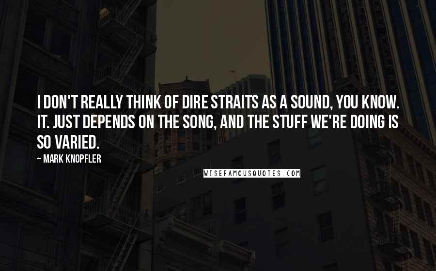 Mark Knopfler Quotes: I don't really think of Dire Straits as a sound, you know. It. just depends on the song, and the stuff we're doing is so varied.