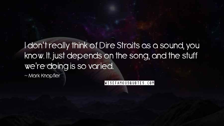 Mark Knopfler Quotes: I don't really think of Dire Straits as a sound, you know. It. just depends on the song, and the stuff we're doing is so varied.