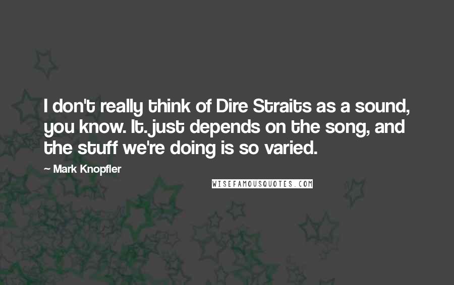 Mark Knopfler Quotes: I don't really think of Dire Straits as a sound, you know. It. just depends on the song, and the stuff we're doing is so varied.