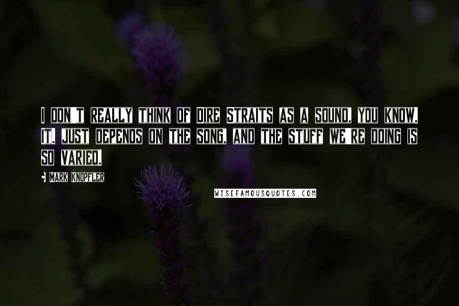 Mark Knopfler Quotes: I don't really think of Dire Straits as a sound, you know. It. just depends on the song, and the stuff we're doing is so varied.