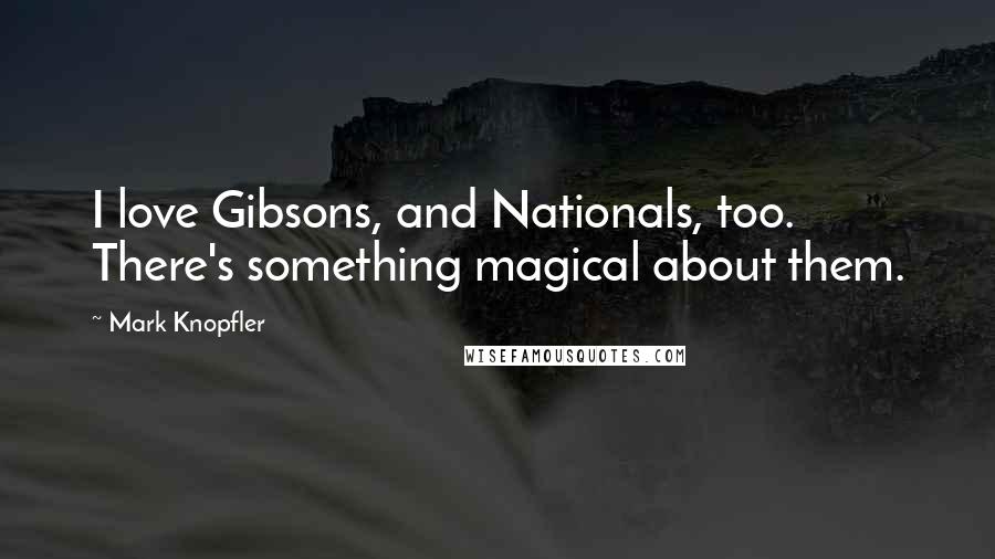 Mark Knopfler Quotes: I love Gibsons, and Nationals, too. There's something magical about them.