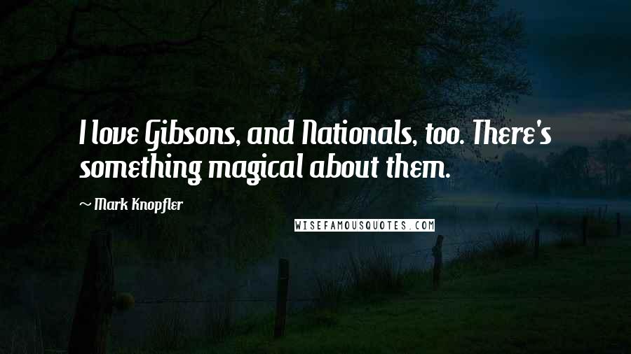 Mark Knopfler Quotes: I love Gibsons, and Nationals, too. There's something magical about them.