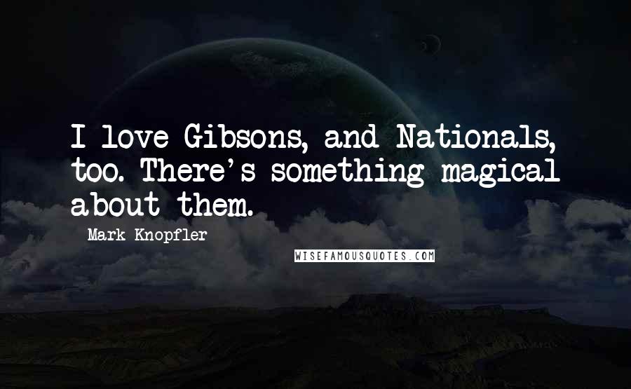 Mark Knopfler Quotes: I love Gibsons, and Nationals, too. There's something magical about them.