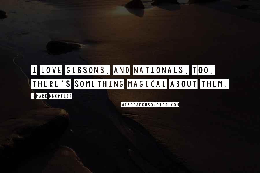 Mark Knopfler Quotes: I love Gibsons, and Nationals, too. There's something magical about them.