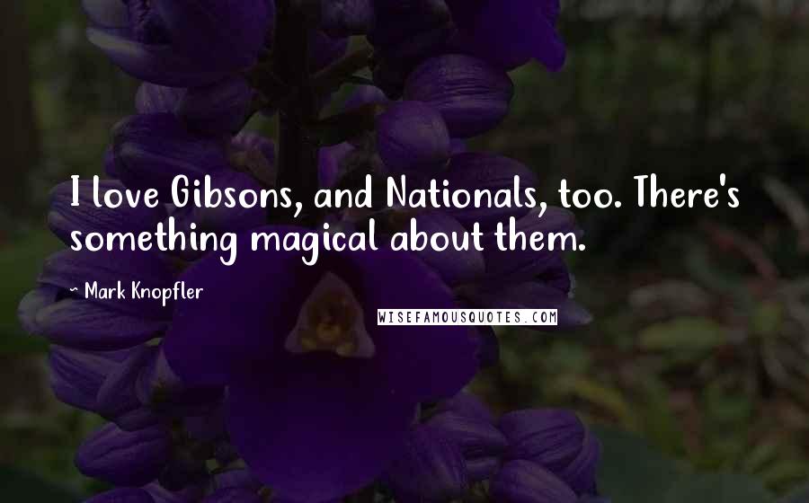 Mark Knopfler Quotes: I love Gibsons, and Nationals, too. There's something magical about them.