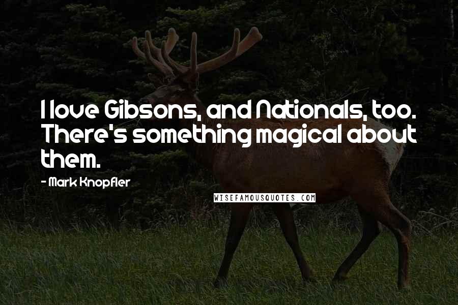 Mark Knopfler Quotes: I love Gibsons, and Nationals, too. There's something magical about them.