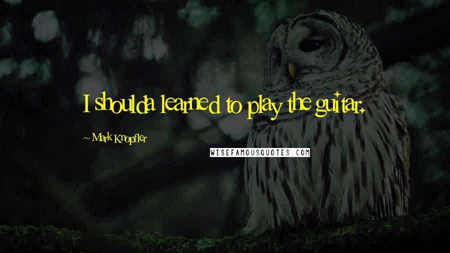Mark Knopfler Quotes: I shoulda learned to play the guitar.