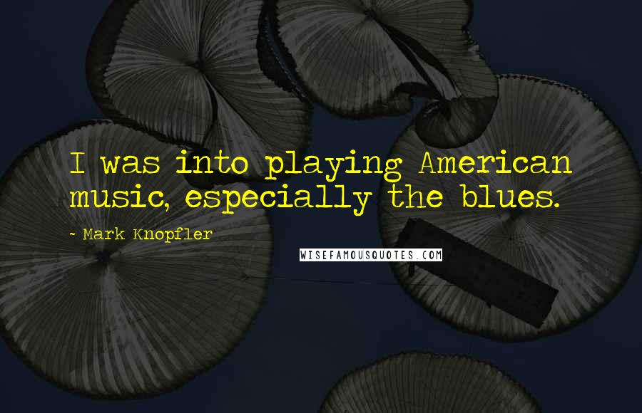 Mark Knopfler Quotes: I was into playing American music, especially the blues.