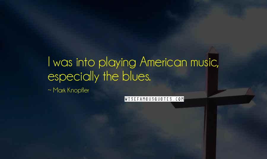 Mark Knopfler Quotes: I was into playing American music, especially the blues.