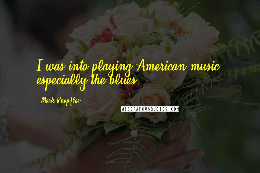 Mark Knopfler Quotes: I was into playing American music, especially the blues.