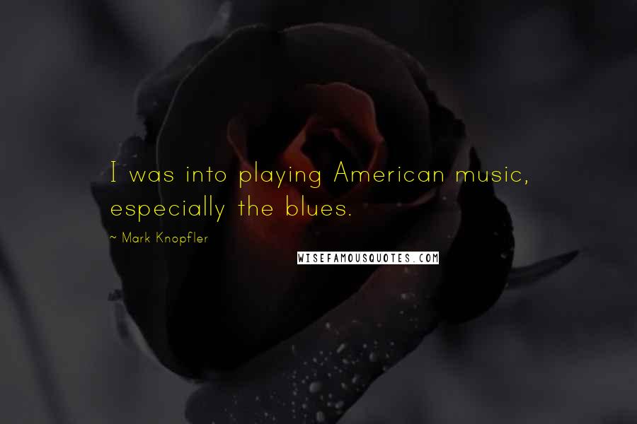 Mark Knopfler Quotes: I was into playing American music, especially the blues.