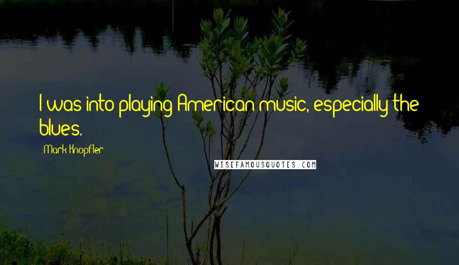 Mark Knopfler Quotes: I was into playing American music, especially the blues.