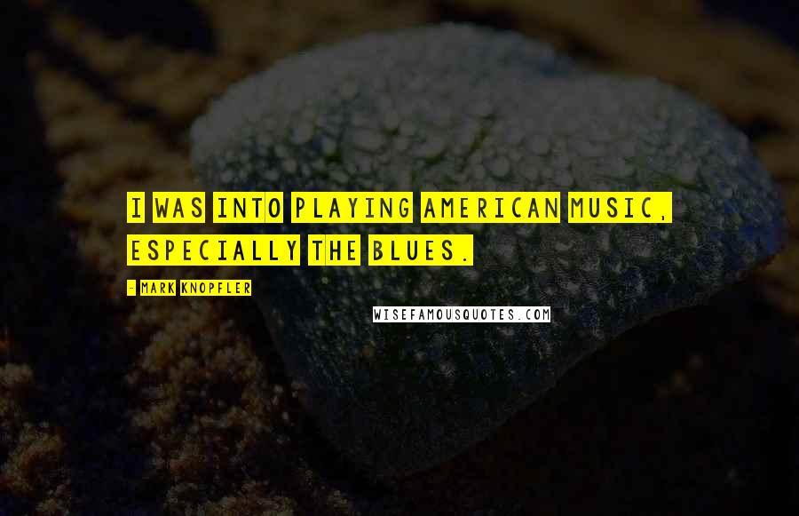 Mark Knopfler Quotes: I was into playing American music, especially the blues.