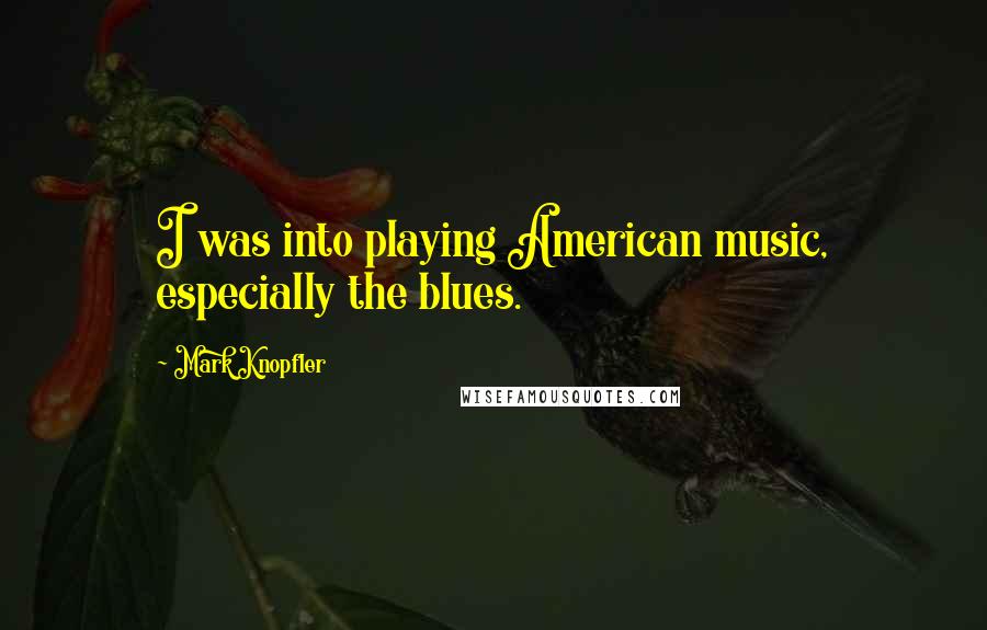 Mark Knopfler Quotes: I was into playing American music, especially the blues.