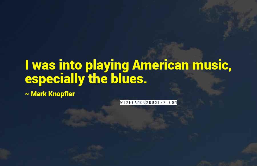 Mark Knopfler Quotes: I was into playing American music, especially the blues.