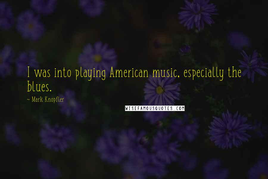 Mark Knopfler Quotes: I was into playing American music, especially the blues.