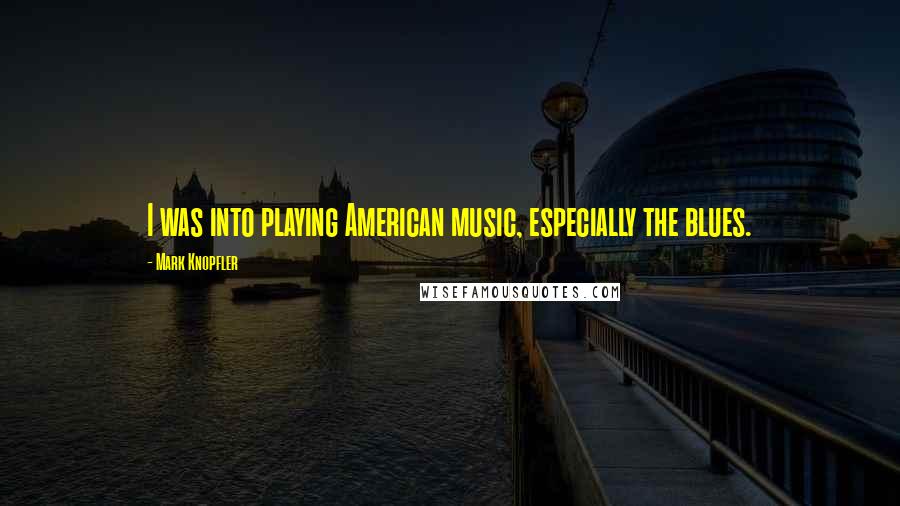 Mark Knopfler Quotes: I was into playing American music, especially the blues.
