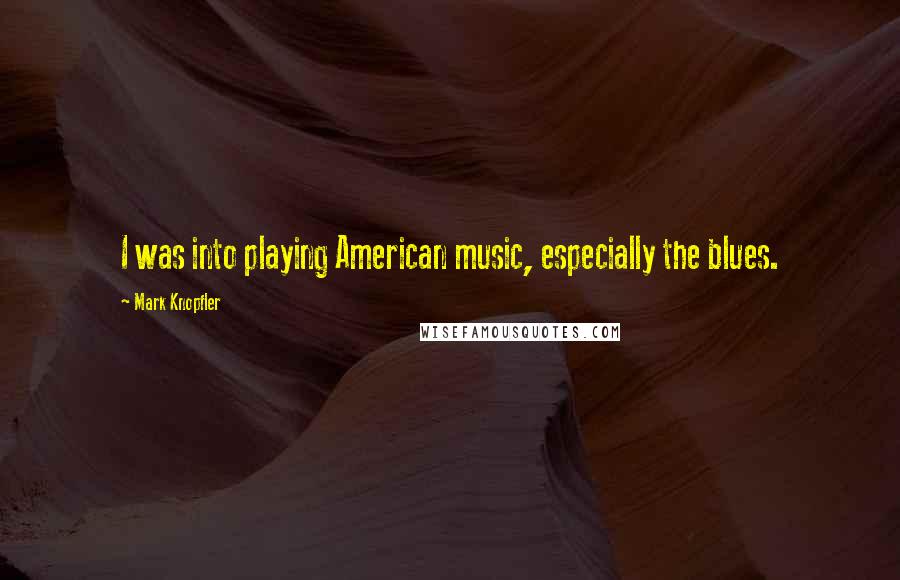 Mark Knopfler Quotes: I was into playing American music, especially the blues.