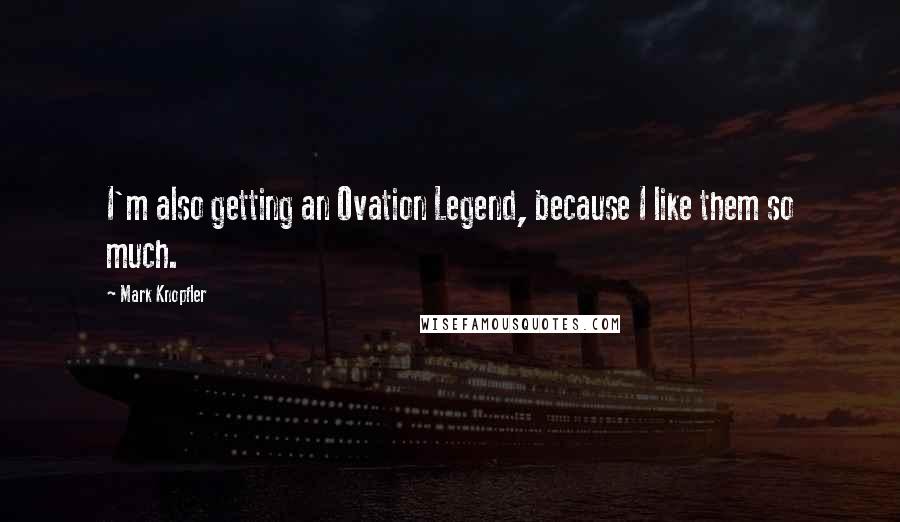 Mark Knopfler Quotes: I'm also getting an Ovation Legend, because I like them so much.