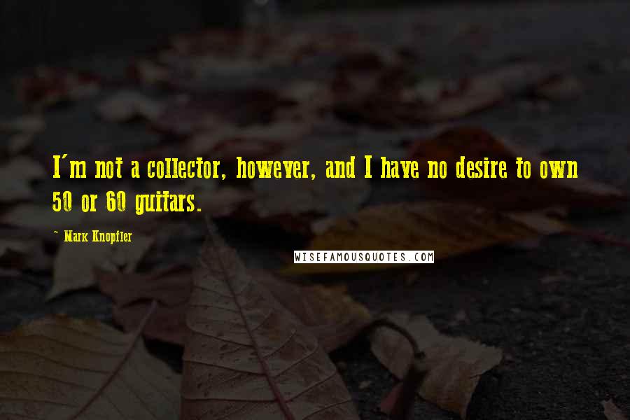 Mark Knopfler Quotes: I'm not a collector, however, and I have no desire to own 50 or 60 guitars.