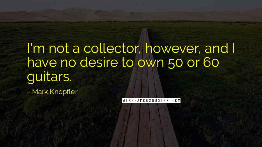 Mark Knopfler Quotes: I'm not a collector, however, and I have no desire to own 50 or 60 guitars.