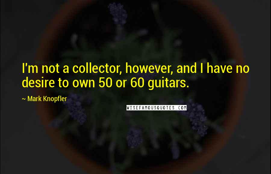 Mark Knopfler Quotes: I'm not a collector, however, and I have no desire to own 50 or 60 guitars.