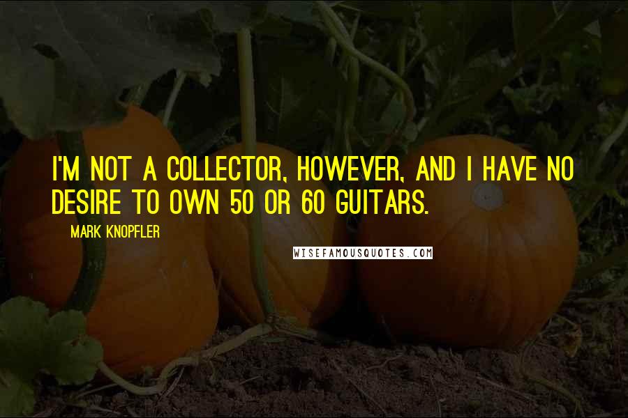 Mark Knopfler Quotes: I'm not a collector, however, and I have no desire to own 50 or 60 guitars.