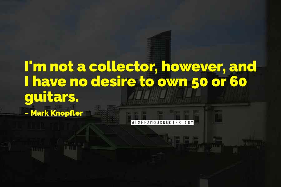 Mark Knopfler Quotes: I'm not a collector, however, and I have no desire to own 50 or 60 guitars.