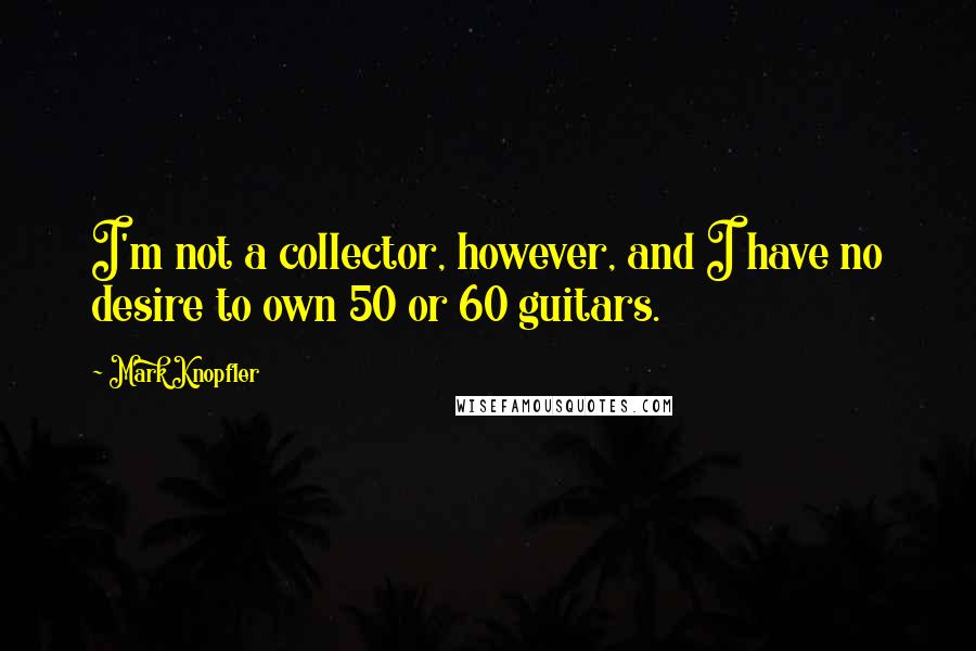 Mark Knopfler Quotes: I'm not a collector, however, and I have no desire to own 50 or 60 guitars.