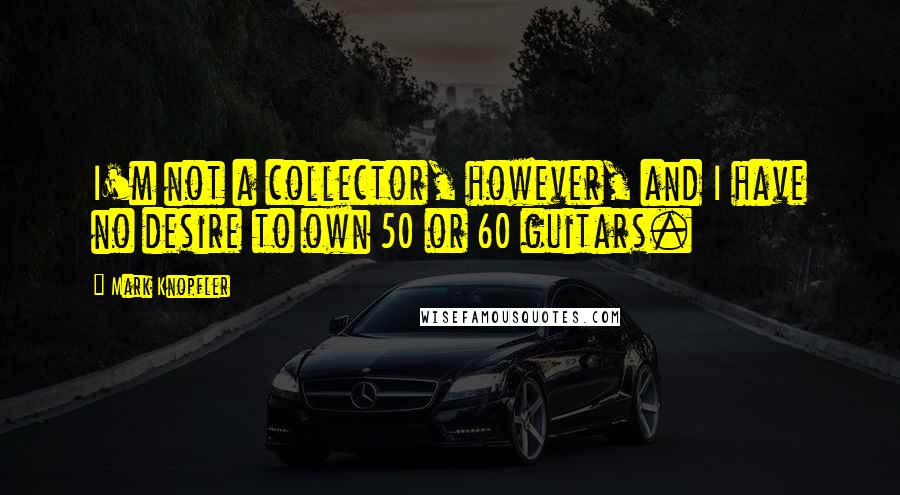 Mark Knopfler Quotes: I'm not a collector, however, and I have no desire to own 50 or 60 guitars.