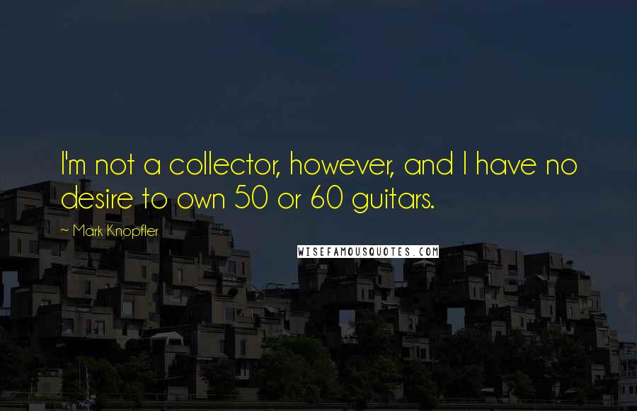 Mark Knopfler Quotes: I'm not a collector, however, and I have no desire to own 50 or 60 guitars.