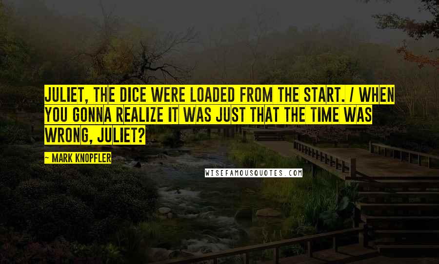 Mark Knopfler Quotes: Juliet, the dice were loaded from the start. / When you gonna realize it was just that the time was wrong, Juliet?