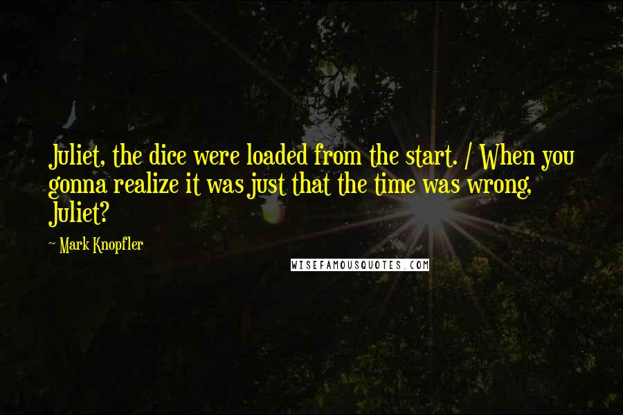 Mark Knopfler Quotes: Juliet, the dice were loaded from the start. / When you gonna realize it was just that the time was wrong, Juliet?