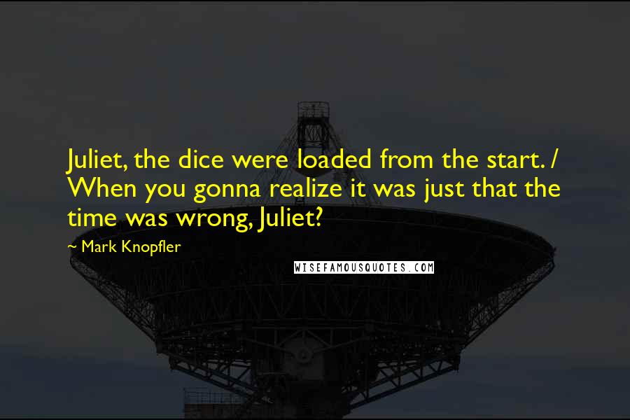 Mark Knopfler Quotes: Juliet, the dice were loaded from the start. / When you gonna realize it was just that the time was wrong, Juliet?