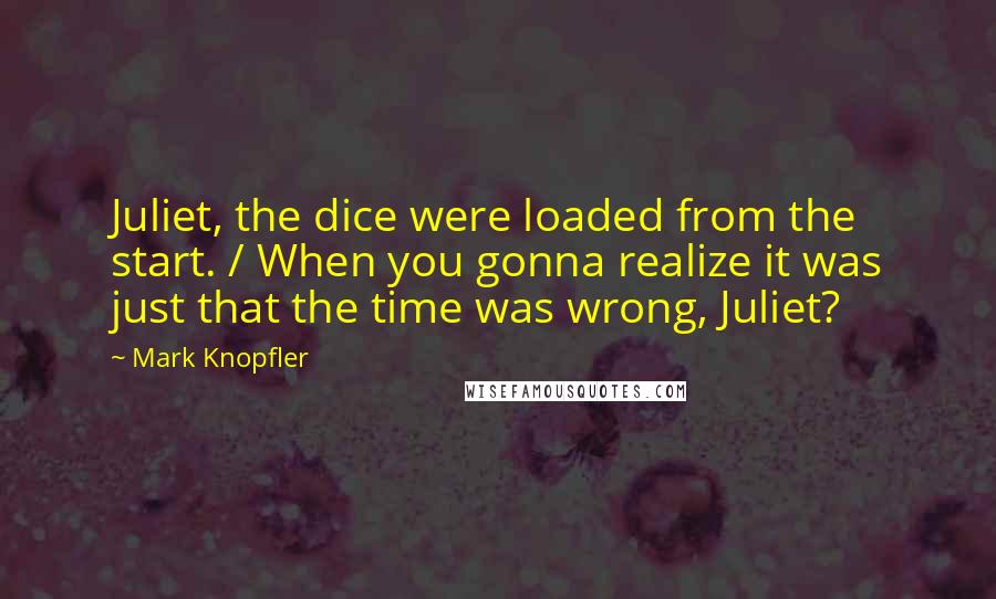 Mark Knopfler Quotes: Juliet, the dice were loaded from the start. / When you gonna realize it was just that the time was wrong, Juliet?