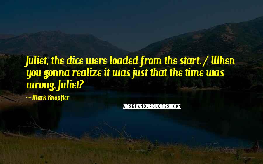 Mark Knopfler Quotes: Juliet, the dice were loaded from the start. / When you gonna realize it was just that the time was wrong, Juliet?