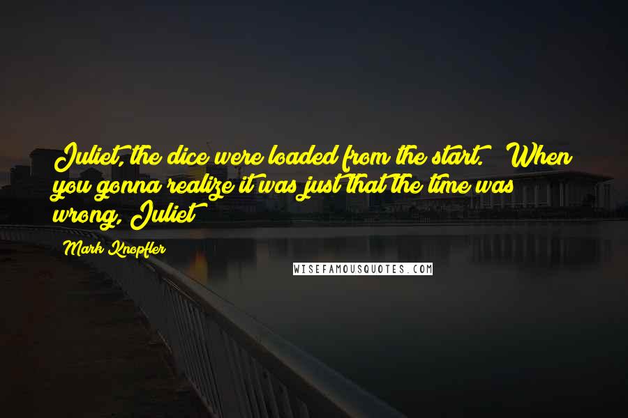 Mark Knopfler Quotes: Juliet, the dice were loaded from the start. / When you gonna realize it was just that the time was wrong, Juliet?