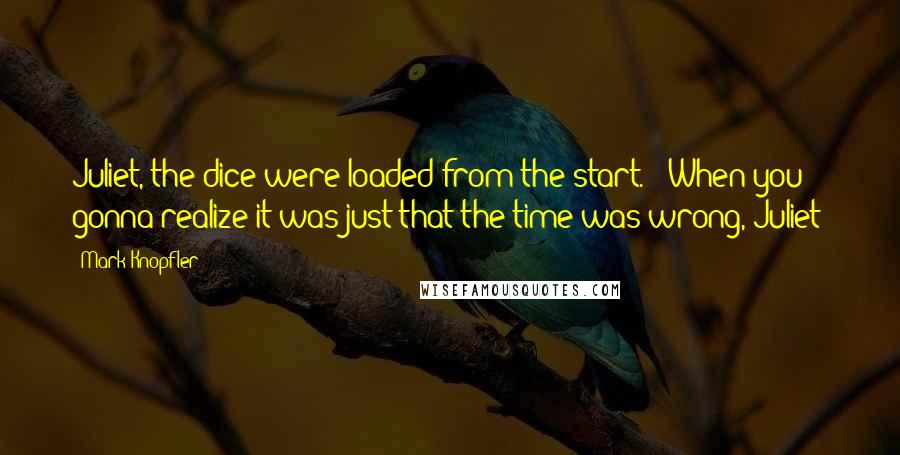 Mark Knopfler Quotes: Juliet, the dice were loaded from the start. / When you gonna realize it was just that the time was wrong, Juliet?