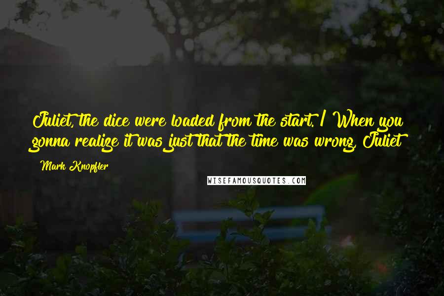 Mark Knopfler Quotes: Juliet, the dice were loaded from the start. / When you gonna realize it was just that the time was wrong, Juliet?